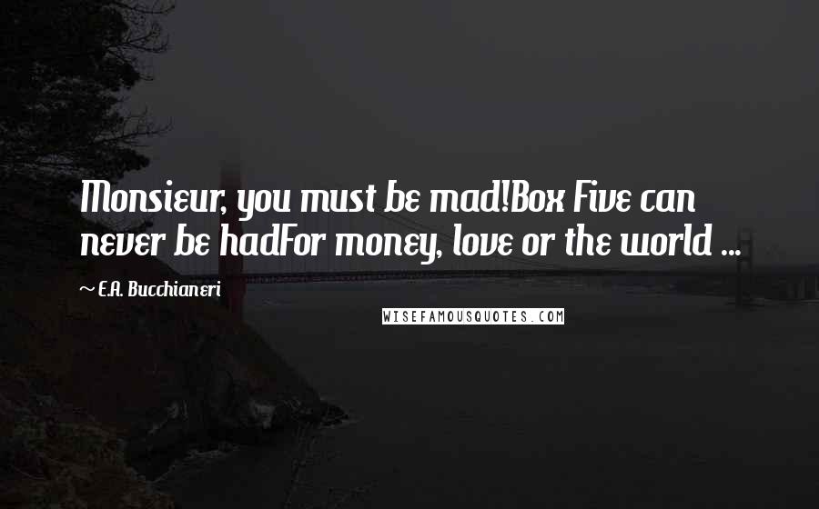 E.A. Bucchianeri Quotes: Monsieur, you must be mad!Box Five can never be hadFor money, love or the world ...