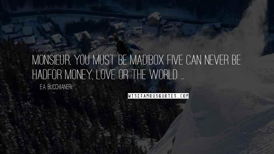 E.A. Bucchianeri Quotes: Monsieur, you must be mad!Box Five can never be hadFor money, love or the world ...