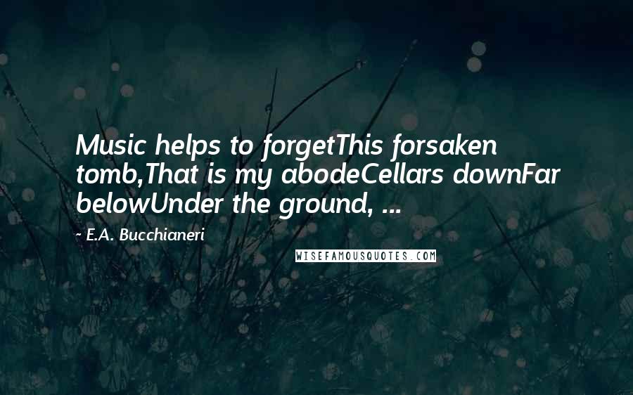 E.A. Bucchianeri Quotes: Music helps to forgetThis forsaken tomb,That is my abodeCellars downFar belowUnder the ground, ...