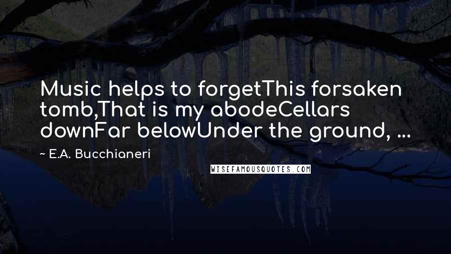 E.A. Bucchianeri Quotes: Music helps to forgetThis forsaken tomb,That is my abodeCellars downFar belowUnder the ground, ...