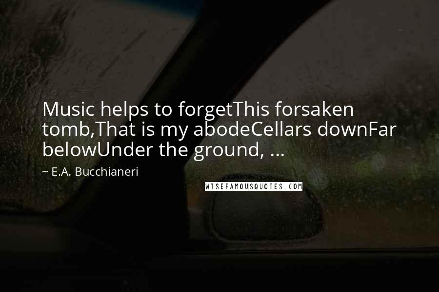 E.A. Bucchianeri Quotes: Music helps to forgetThis forsaken tomb,That is my abodeCellars downFar belowUnder the ground, ...