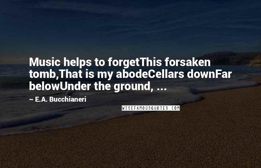 E.A. Bucchianeri Quotes: Music helps to forgetThis forsaken tomb,That is my abodeCellars downFar belowUnder the ground, ...