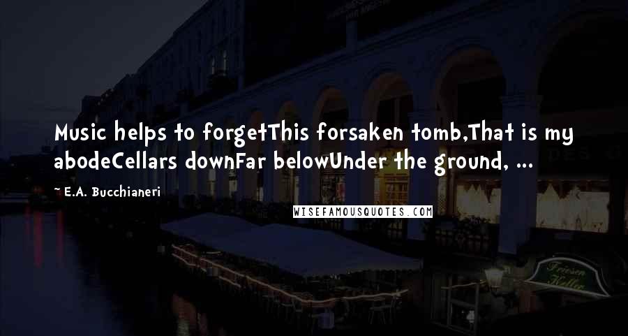 E.A. Bucchianeri Quotes: Music helps to forgetThis forsaken tomb,That is my abodeCellars downFar belowUnder the ground, ...