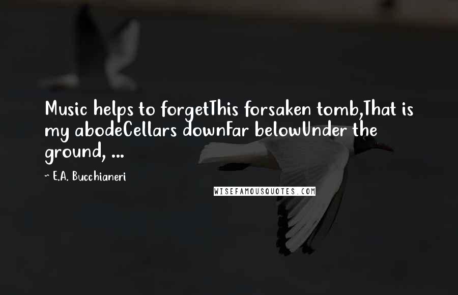 E.A. Bucchianeri Quotes: Music helps to forgetThis forsaken tomb,That is my abodeCellars downFar belowUnder the ground, ...