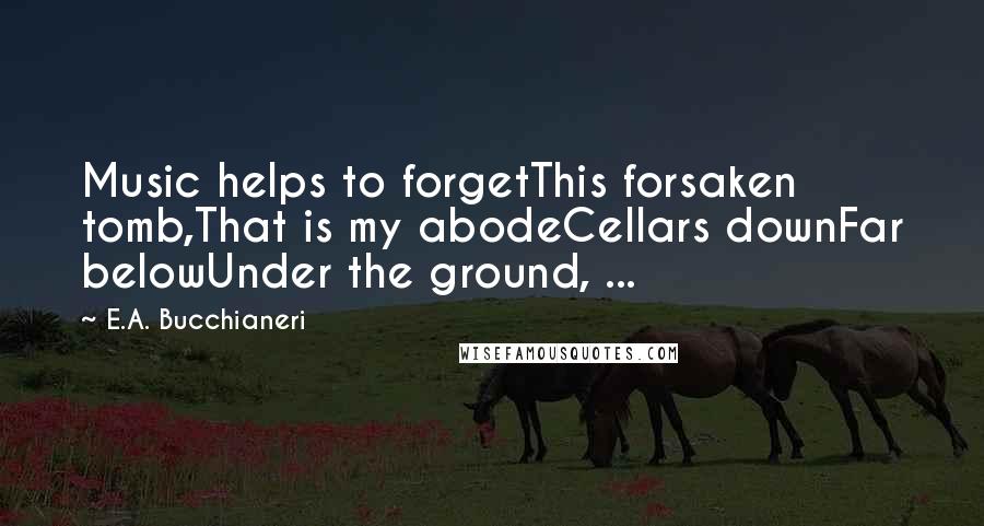 E.A. Bucchianeri Quotes: Music helps to forgetThis forsaken tomb,That is my abodeCellars downFar belowUnder the ground, ...