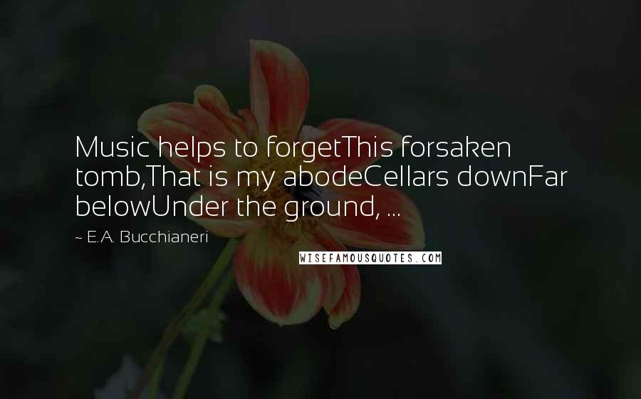 E.A. Bucchianeri Quotes: Music helps to forgetThis forsaken tomb,That is my abodeCellars downFar belowUnder the ground, ...