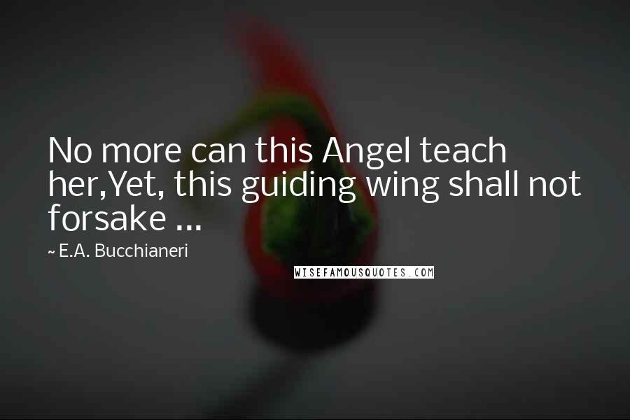 E.A. Bucchianeri Quotes: No more can this Angel teach her,Yet, this guiding wing shall not forsake ...