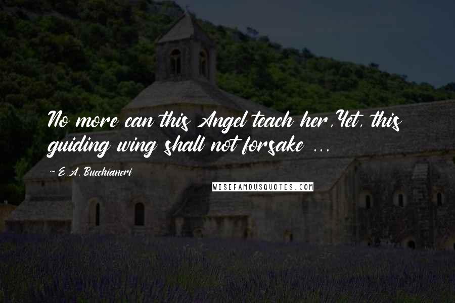 E.A. Bucchianeri Quotes: No more can this Angel teach her,Yet, this guiding wing shall not forsake ...