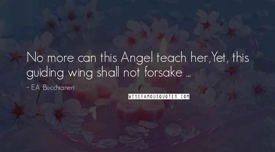 E.A. Bucchianeri Quotes: No more can this Angel teach her,Yet, this guiding wing shall not forsake ...