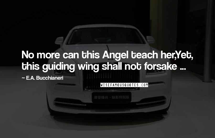 E.A. Bucchianeri Quotes: No more can this Angel teach her,Yet, this guiding wing shall not forsake ...