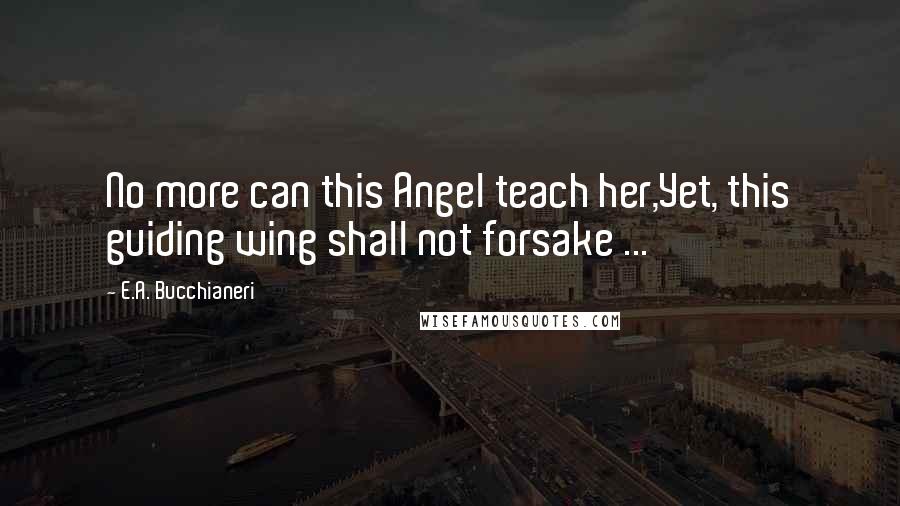 E.A. Bucchianeri Quotes: No more can this Angel teach her,Yet, this guiding wing shall not forsake ...