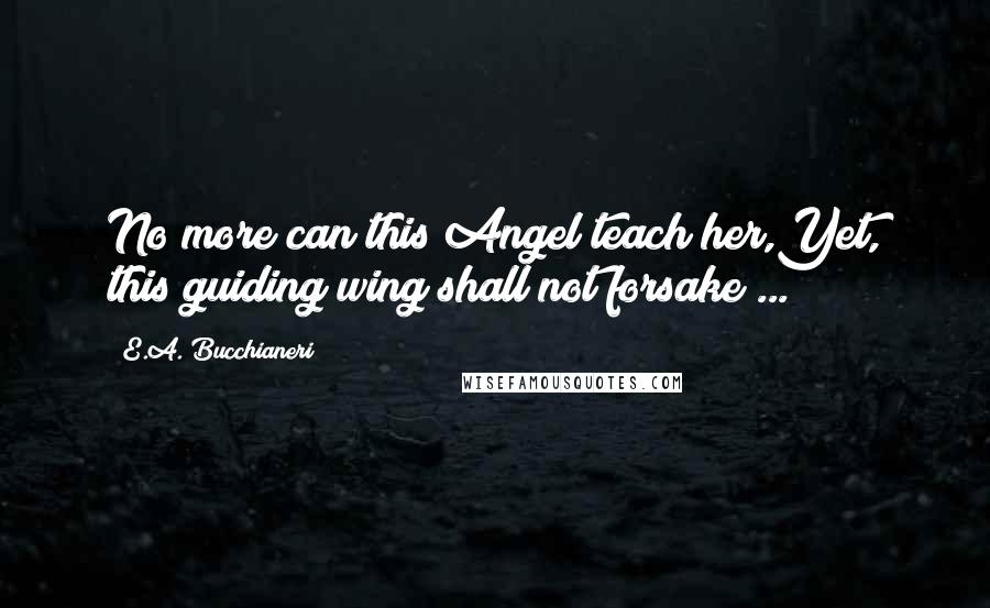 E.A. Bucchianeri Quotes: No more can this Angel teach her,Yet, this guiding wing shall not forsake ...