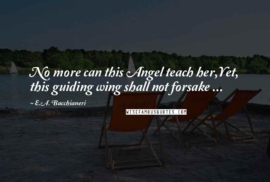 E.A. Bucchianeri Quotes: No more can this Angel teach her,Yet, this guiding wing shall not forsake ...