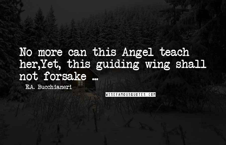 E.A. Bucchianeri Quotes: No more can this Angel teach her,Yet, this guiding wing shall not forsake ...