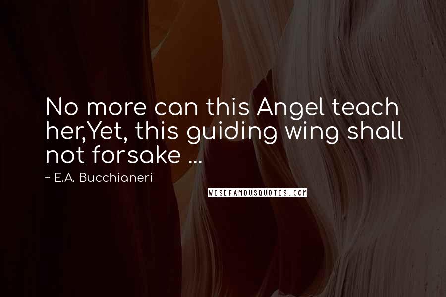 E.A. Bucchianeri Quotes: No more can this Angel teach her,Yet, this guiding wing shall not forsake ...