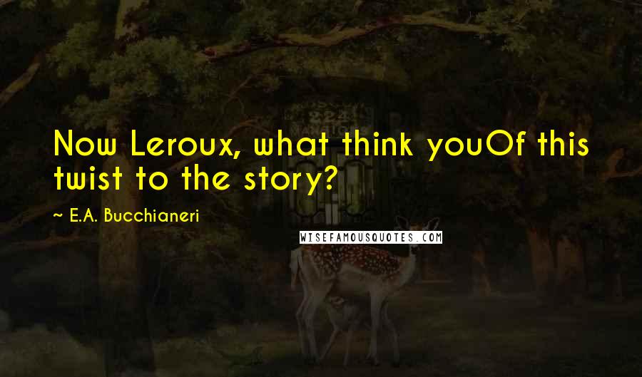 E.A. Bucchianeri Quotes: Now Leroux, what think youOf this twist to the story?