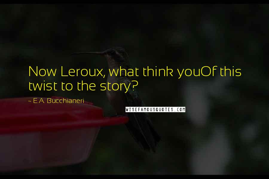 E.A. Bucchianeri Quotes: Now Leroux, what think youOf this twist to the story?