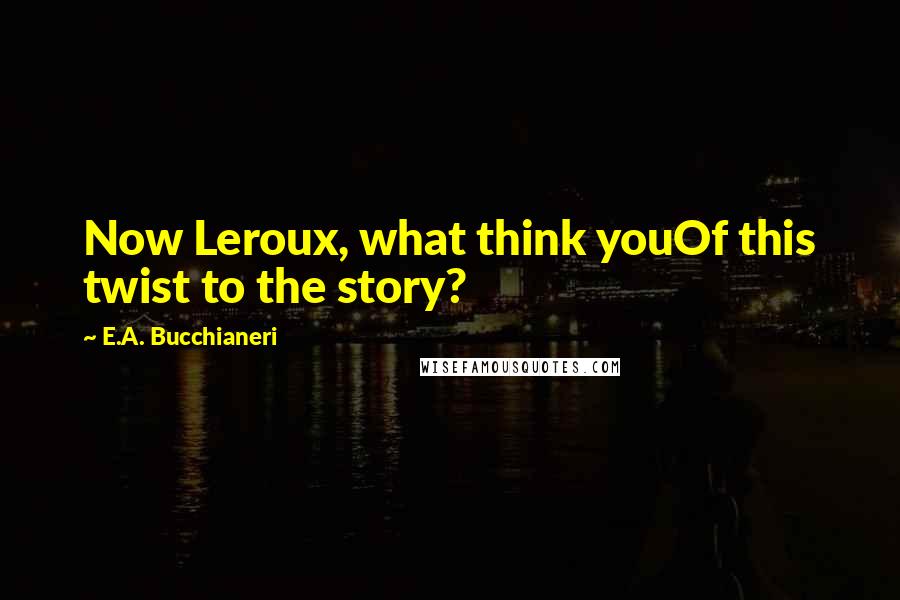 E.A. Bucchianeri Quotes: Now Leroux, what think youOf this twist to the story?