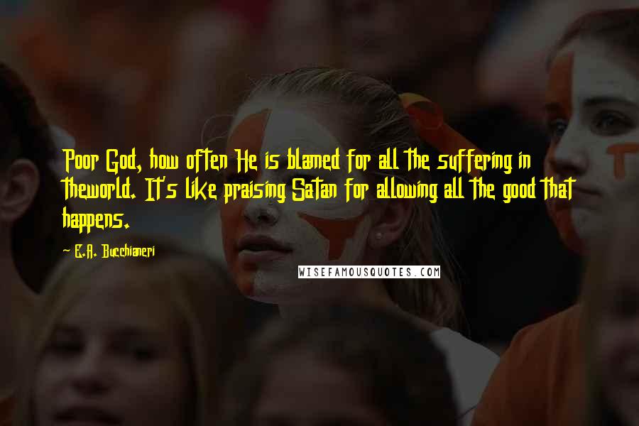 E.A. Bucchianeri Quotes: Poor God, how often He is blamed for all the suffering in theworld. It's like praising Satan for allowing all the good that happens.