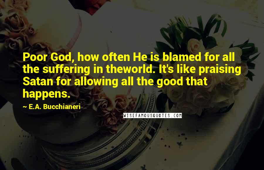 E.A. Bucchianeri Quotes: Poor God, how often He is blamed for all the suffering in theworld. It's like praising Satan for allowing all the good that happens.