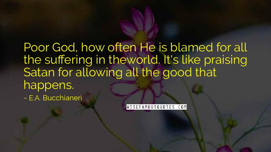 E.A. Bucchianeri Quotes: Poor God, how often He is blamed for all the suffering in theworld. It's like praising Satan for allowing all the good that happens.