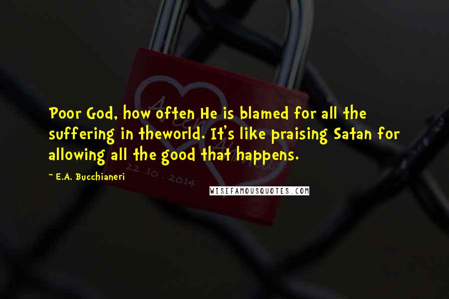 E.A. Bucchianeri Quotes: Poor God, how often He is blamed for all the suffering in theworld. It's like praising Satan for allowing all the good that happens.