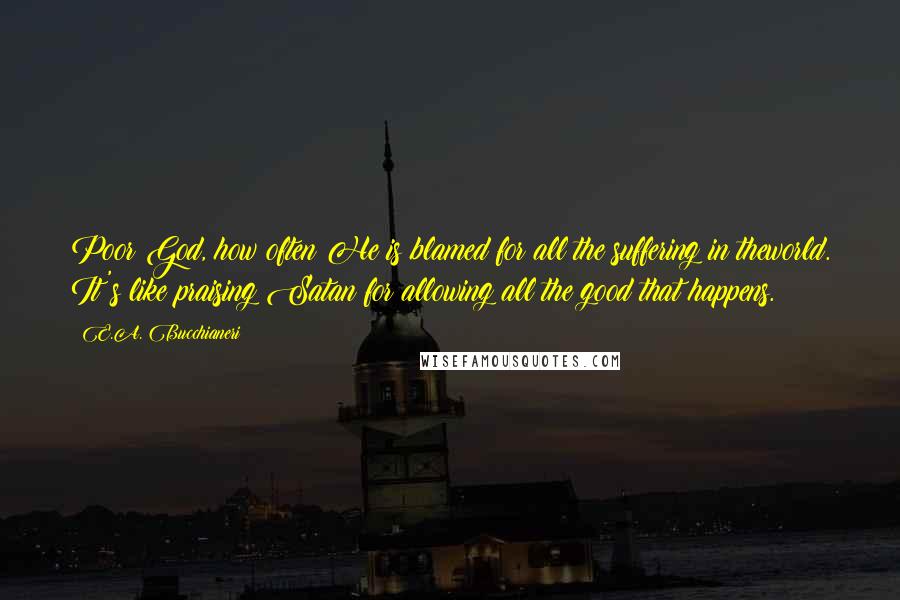 E.A. Bucchianeri Quotes: Poor God, how often He is blamed for all the suffering in theworld. It's like praising Satan for allowing all the good that happens.