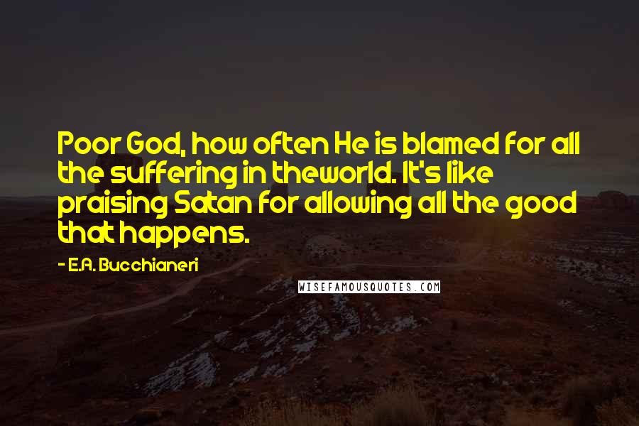 E.A. Bucchianeri Quotes: Poor God, how often He is blamed for all the suffering in theworld. It's like praising Satan for allowing all the good that happens.