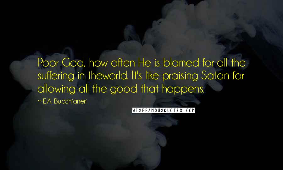 E.A. Bucchianeri Quotes: Poor God, how often He is blamed for all the suffering in theworld. It's like praising Satan for allowing all the good that happens.