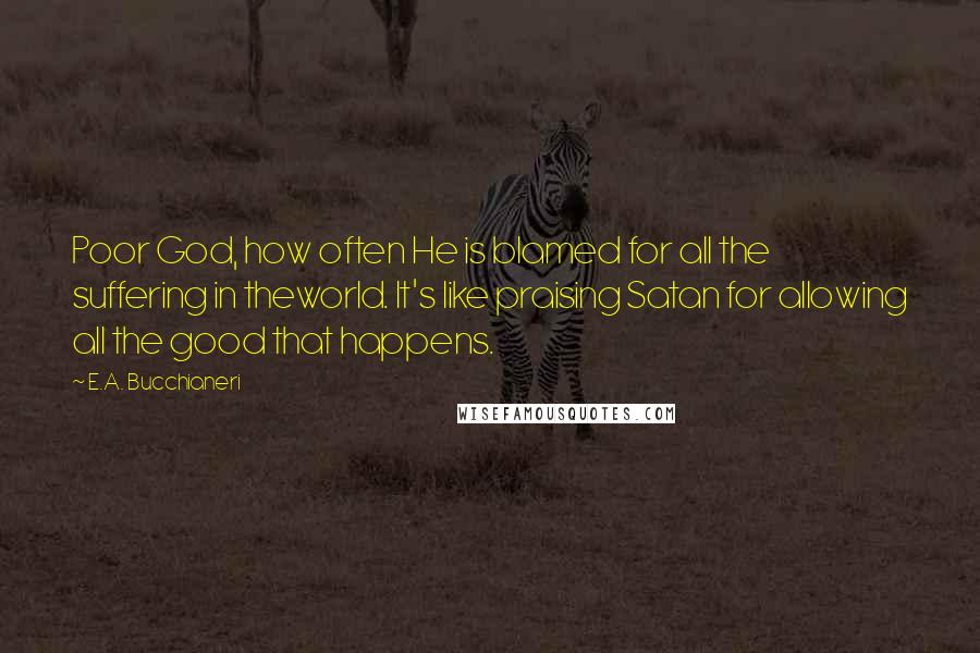 E.A. Bucchianeri Quotes: Poor God, how often He is blamed for all the suffering in theworld. It's like praising Satan for allowing all the good that happens.