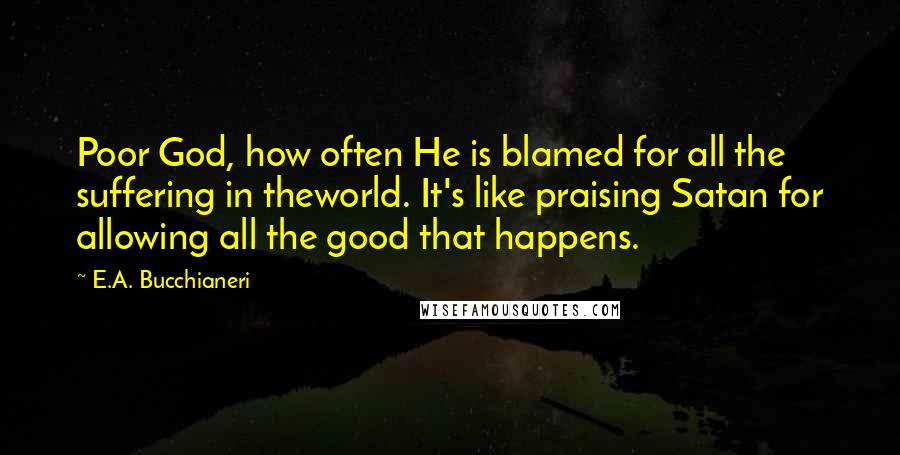 E.A. Bucchianeri Quotes: Poor God, how often He is blamed for all the suffering in theworld. It's like praising Satan for allowing all the good that happens.