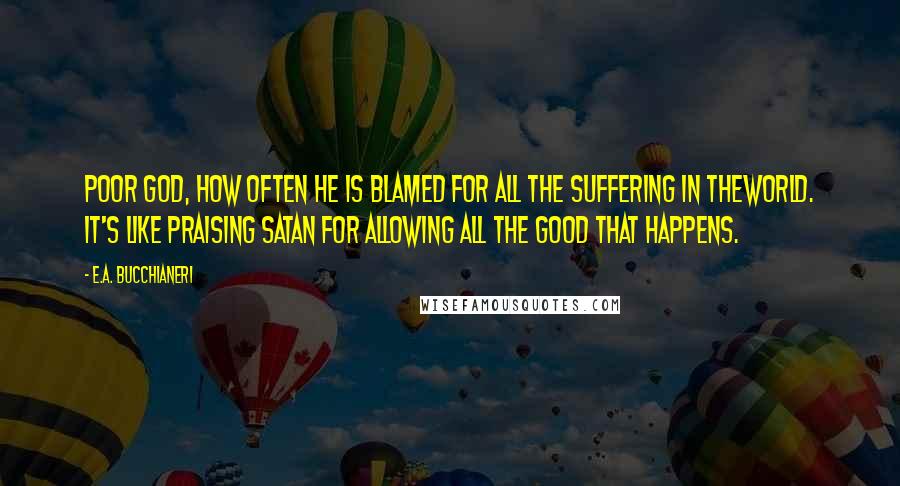 E.A. Bucchianeri Quotes: Poor God, how often He is blamed for all the suffering in theworld. It's like praising Satan for allowing all the good that happens.