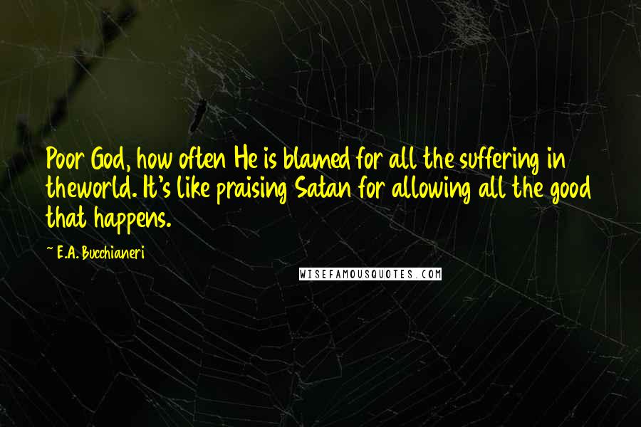 E.A. Bucchianeri Quotes: Poor God, how often He is blamed for all the suffering in theworld. It's like praising Satan for allowing all the good that happens.