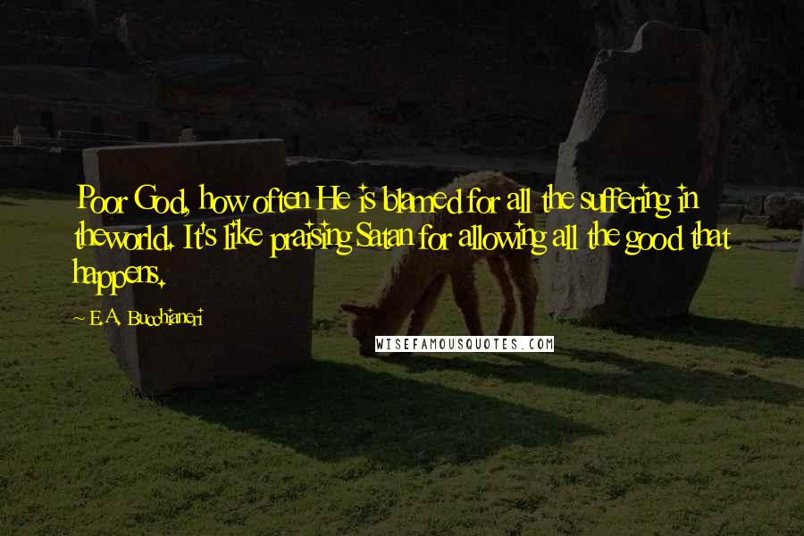 E.A. Bucchianeri Quotes: Poor God, how often He is blamed for all the suffering in theworld. It's like praising Satan for allowing all the good that happens.