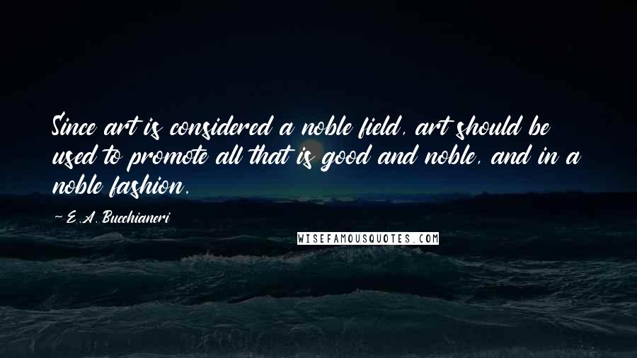 E.A. Bucchianeri Quotes: Since art is considered a noble field, art should be used to promote all that is good and noble, and in a noble fashion.