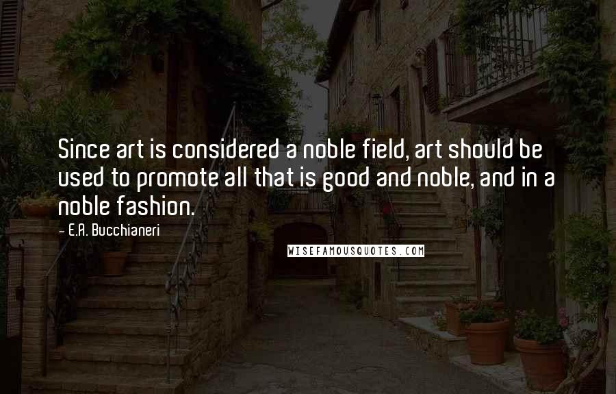 E.A. Bucchianeri Quotes: Since art is considered a noble field, art should be used to promote all that is good and noble, and in a noble fashion.
