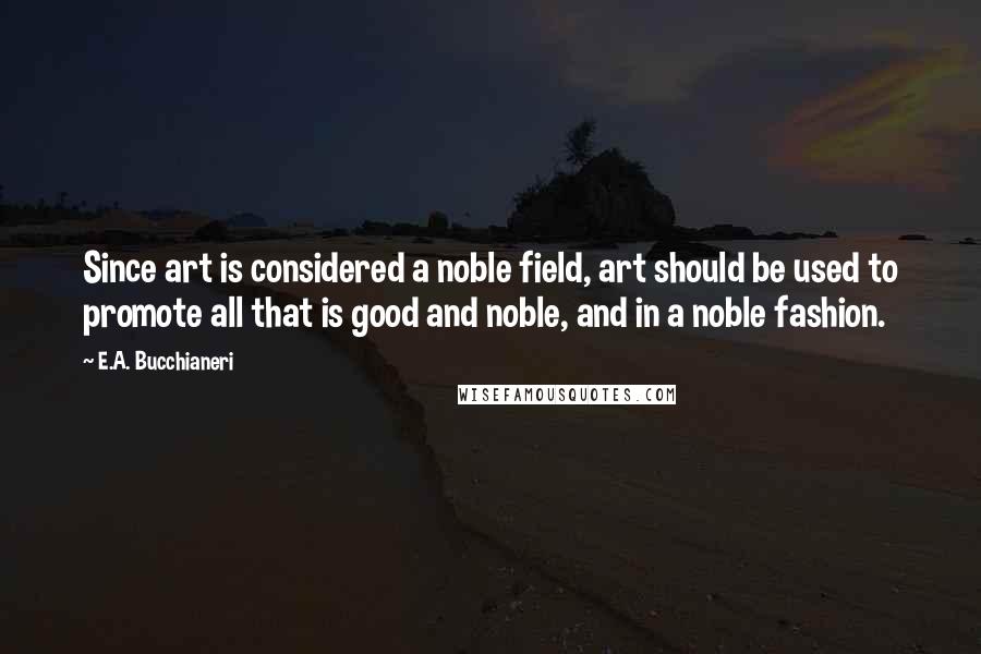 E.A. Bucchianeri Quotes: Since art is considered a noble field, art should be used to promote all that is good and noble, and in a noble fashion.