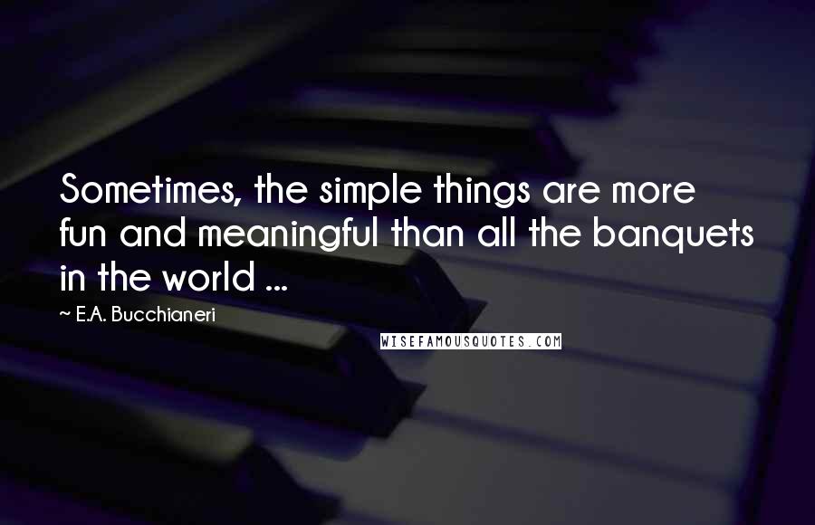 E.A. Bucchianeri Quotes: Sometimes, the simple things are more fun and meaningful than all the banquets in the world ...