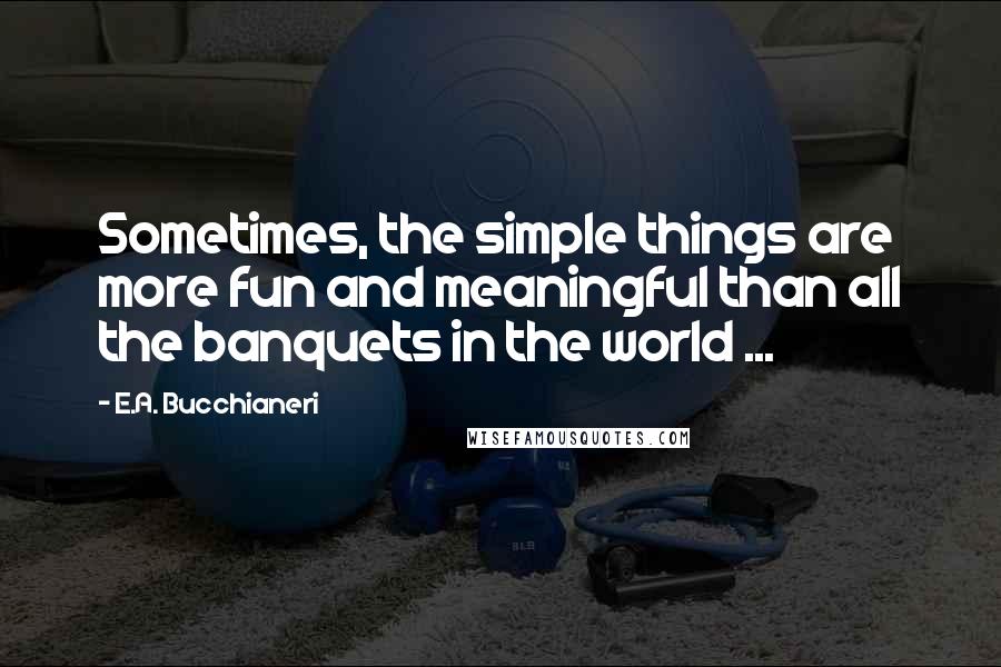 E.A. Bucchianeri Quotes: Sometimes, the simple things are more fun and meaningful than all the banquets in the world ...