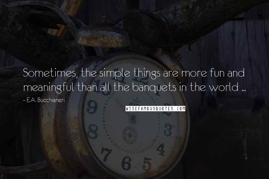 E.A. Bucchianeri Quotes: Sometimes, the simple things are more fun and meaningful than all the banquets in the world ...