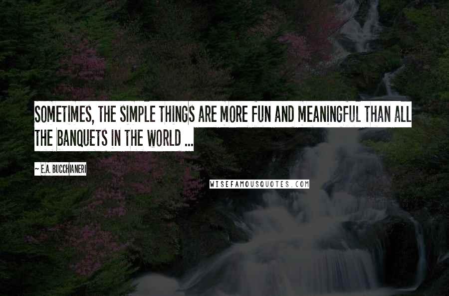 E.A. Bucchianeri Quotes: Sometimes, the simple things are more fun and meaningful than all the banquets in the world ...