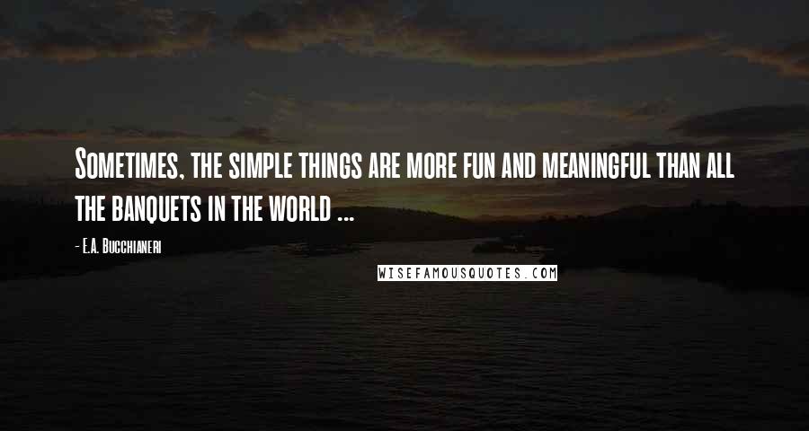 E.A. Bucchianeri Quotes: Sometimes, the simple things are more fun and meaningful than all the banquets in the world ...