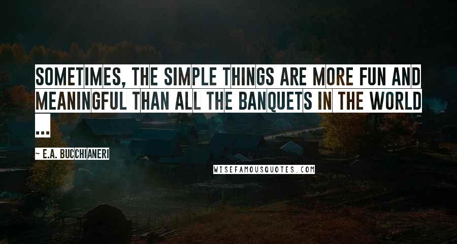 E.A. Bucchianeri Quotes: Sometimes, the simple things are more fun and meaningful than all the banquets in the world ...