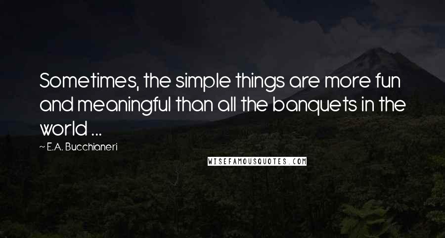 E.A. Bucchianeri Quotes: Sometimes, the simple things are more fun and meaningful than all the banquets in the world ...