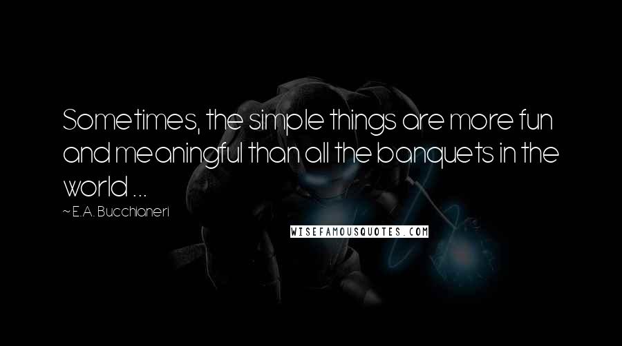 E.A. Bucchianeri Quotes: Sometimes, the simple things are more fun and meaningful than all the banquets in the world ...