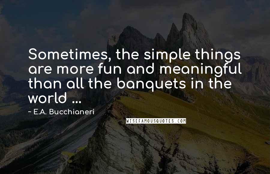 E.A. Bucchianeri Quotes: Sometimes, the simple things are more fun and meaningful than all the banquets in the world ...