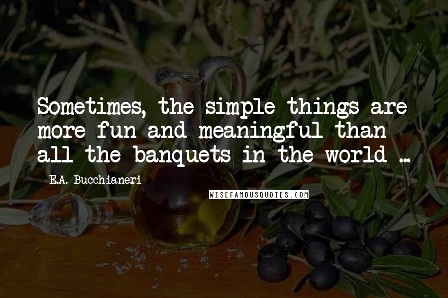 E.A. Bucchianeri Quotes: Sometimes, the simple things are more fun and meaningful than all the banquets in the world ...