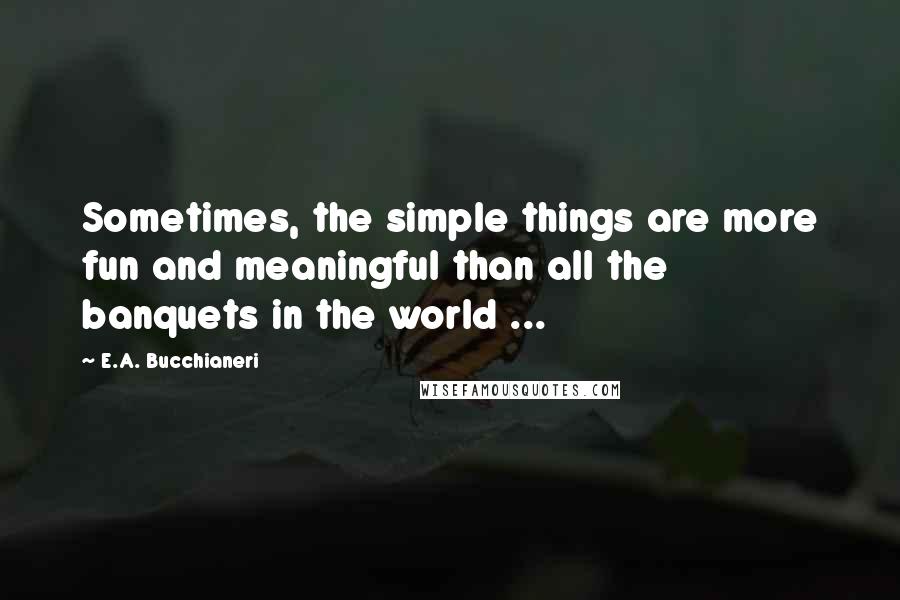 E.A. Bucchianeri Quotes: Sometimes, the simple things are more fun and meaningful than all the banquets in the world ...