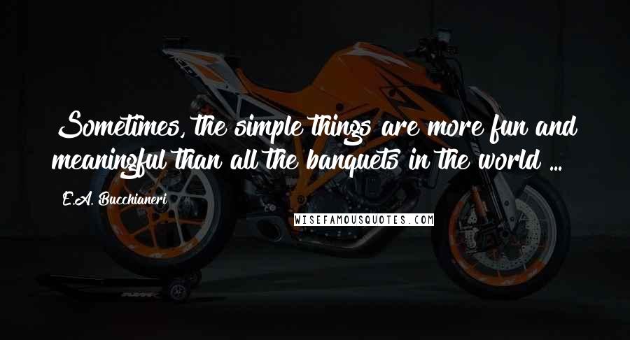 E.A. Bucchianeri Quotes: Sometimes, the simple things are more fun and meaningful than all the banquets in the world ...