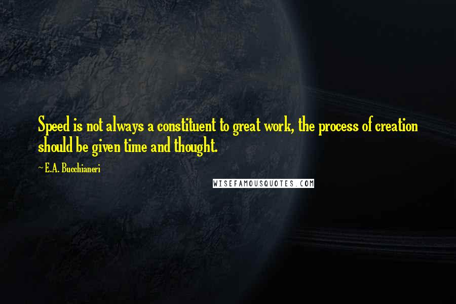 E.A. Bucchianeri Quotes: Speed is not always a constituent to great work, the process of creation should be given time and thought.